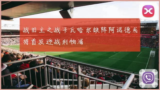 战旧主之战卡瓦哈尔缺阵阿诺德或将首发迎战利物浦