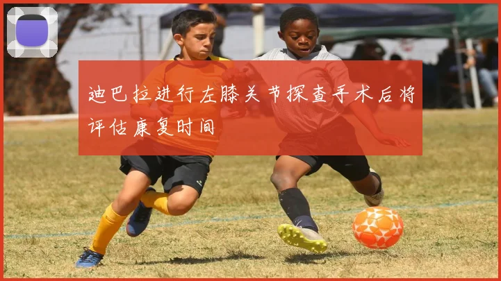 迪巴拉进行左膝关节探查手术后将评估康复时间