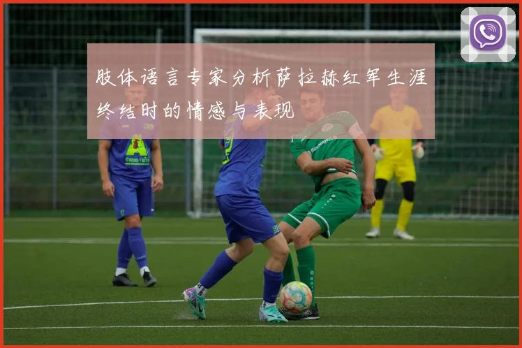 肢体语言专家分析萨拉赫红军生涯终结时的情感与表现