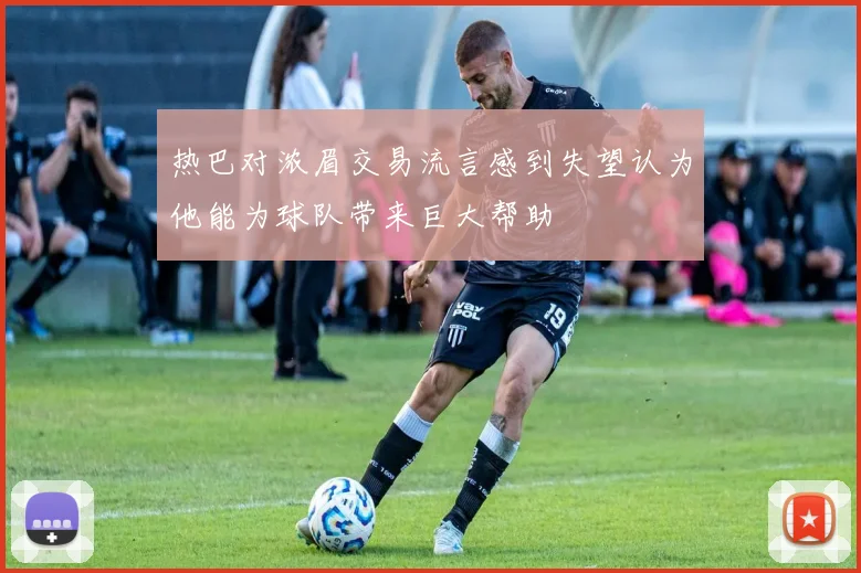 热巴对浓眉交易流言感到失望认为他能为球队带来巨大帮助