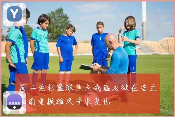 周二竞彩篮球焦点战猛龙欲在苦主面前重振雄风寻求复仇