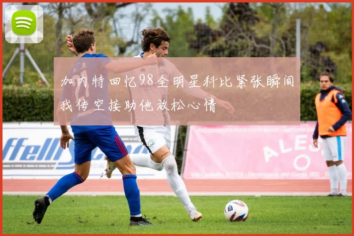 加内特回忆98全明星科比紧张瞬间我传空接助他放松心情