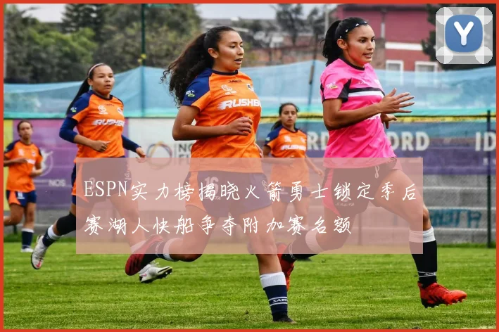 ESPN实力榜揭晓火箭勇士锁定季后赛湖人快船争夺附加赛名额