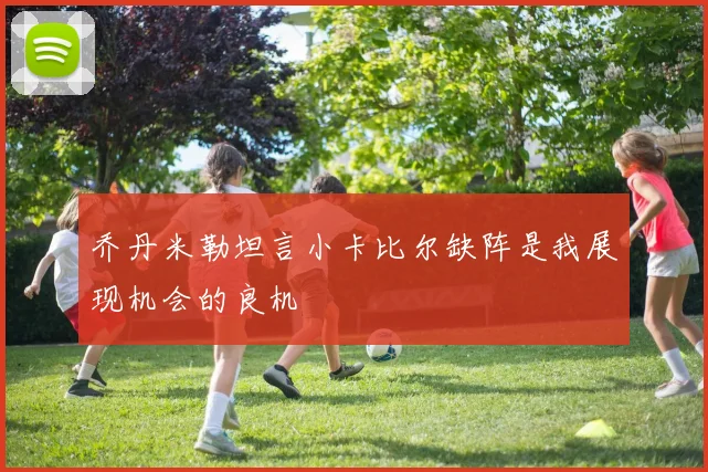 乔丹米勒坦言小卡比尔缺阵是我展现机会的良机