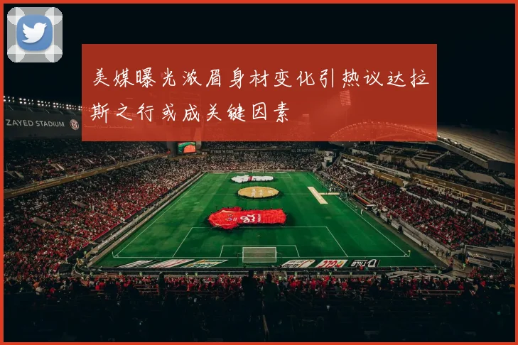 美媒曝光浓眉身材变化引热议达拉斯之行或成关键因素