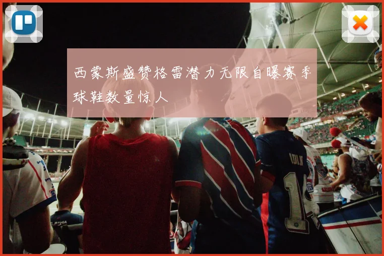 西蒙斯盛赞格雷潜力无限自曝赛季球鞋数量惊人