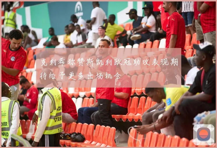 克利希称赞斯凯利欧冠助攻表现期待给予更多出场机会
