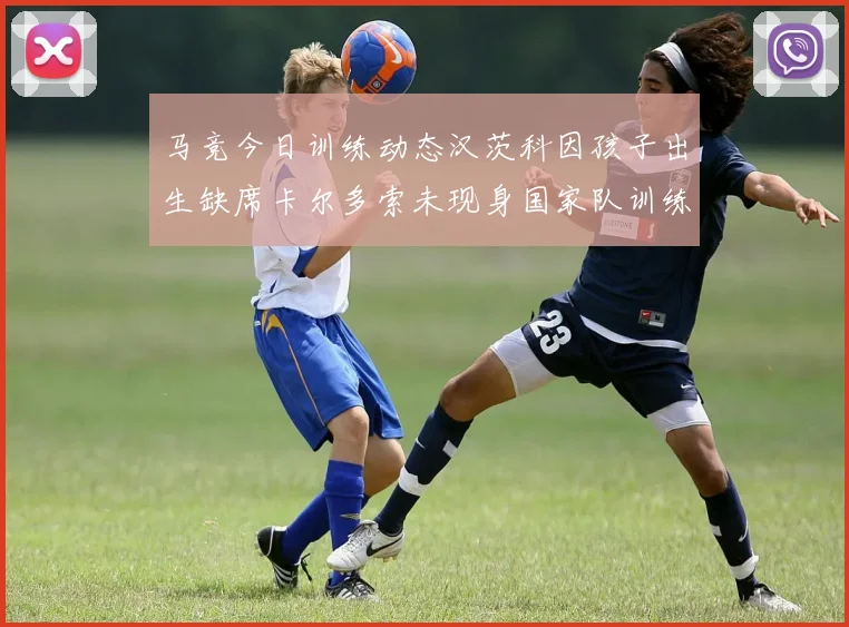 马竞今日训练动态汉茨科因孩子出生缺席卡尔多索未现身国家队训练