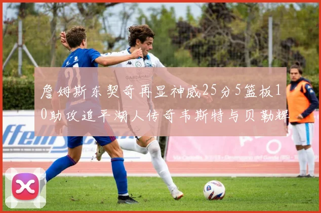 詹姆斯东契奇再显神威25分5篮板10助攻追平湖人传奇韦斯特与贝勒辉煌成就