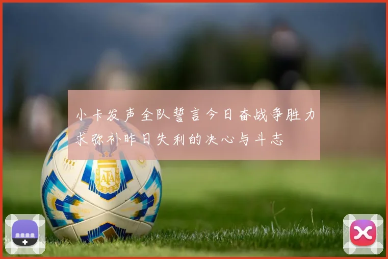 小卡发声全队誓言今日奋战争胜力求弥补昨日失利的决心与斗志