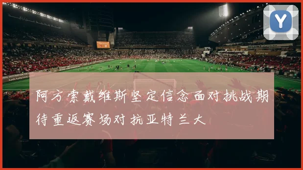 阿方索戴维斯坚定信念面对挑战期待重返赛场对抗亚特兰大