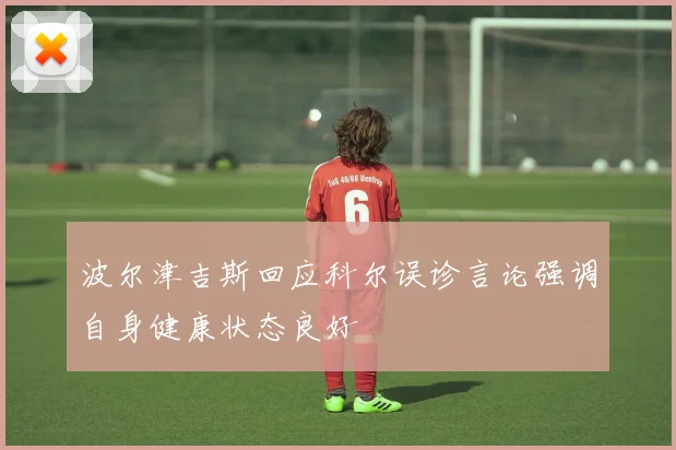 波尔津吉斯回应科尔误诊言论强调自身健康状态良好