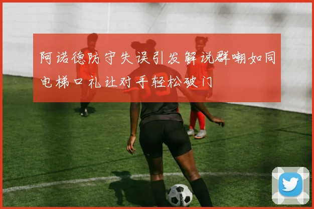 阿诺德防守失误引发解说群嘲如同电梯口礼让对手轻松破门