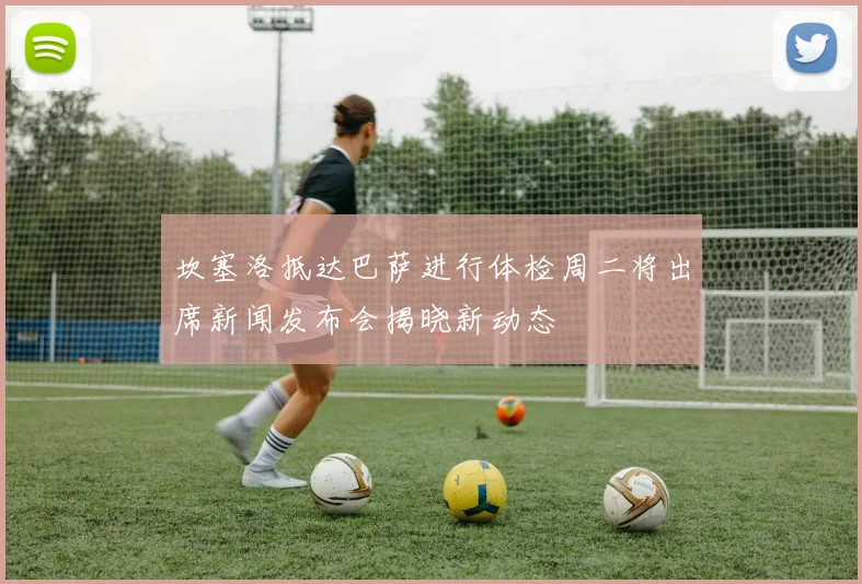 坎塞洛抵达巴萨进行体检周二将出席新闻发布会揭晓新动态