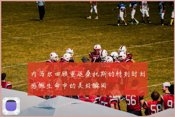 内马尔回顾重返桑托斯的特别时刻感慨生命中的美好瞬间