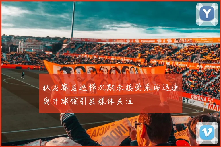 狄龙赛后选择沉默未接受采访迅速离开球馆引发媒体关注