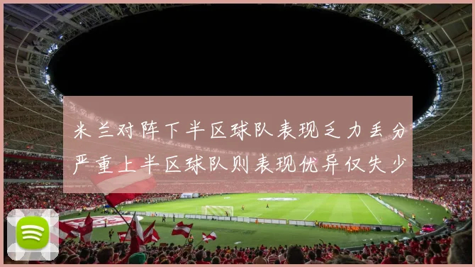 米兰对阵下半区球队表现乏力丢分严重上半区球队则表现优异仅失少量分数