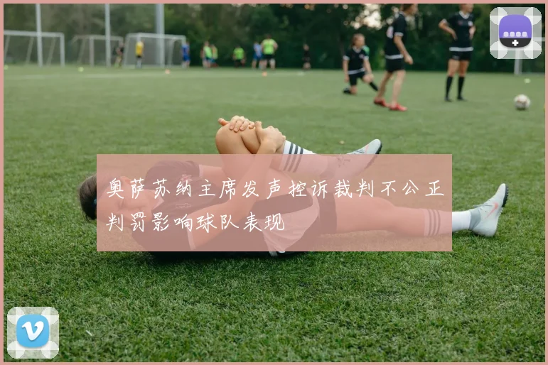 奥萨苏纳主席发声控诉裁判不公正判罚影响球队表现