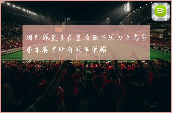 姆巴佩直言在皇马面临压力立志争夺本赛季所有冠军荣耀
