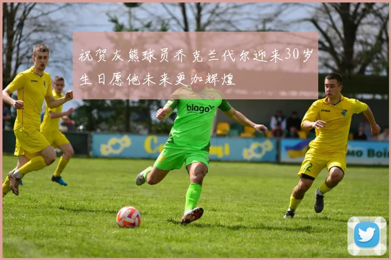 祝贺灰熊球员乔克兰代尔迎来30岁生日愿他未来更加辉煌