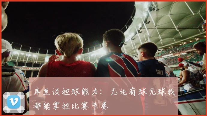 库里谈控球能力：无论有球无球我都能掌控比赛节奏