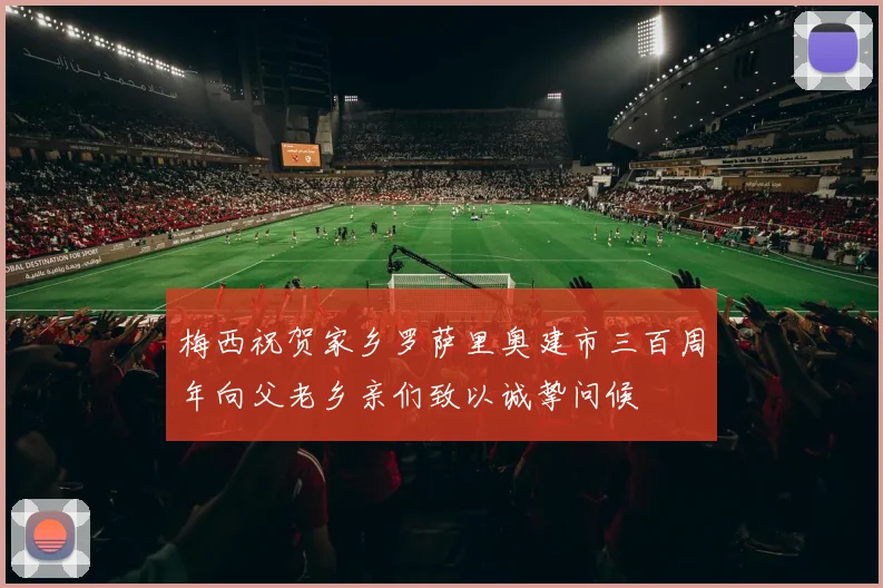 梅西祝贺家乡罗萨里奥建市三百周年向父老乡亲们致以诚挚问候