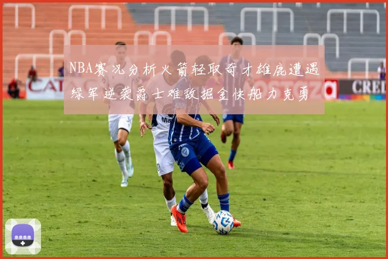 NBA赛况分析火箭轻取奇才雄鹿遭遇绿军逆袭爵士难敌掘金快船力克勇士