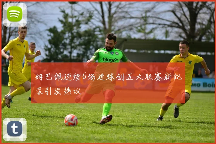 姆巴佩连续6场进球创五大联赛新纪录引发热议