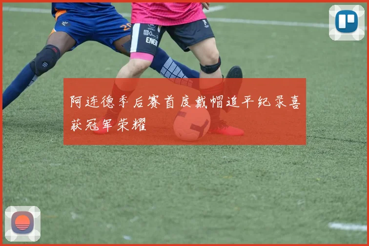 阿连德季后赛首度戴帽追平纪录喜获冠军荣耀
